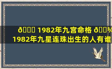 🍀 1982年九宫命格 🌾 「1982年九星连珠出生的人有谁」